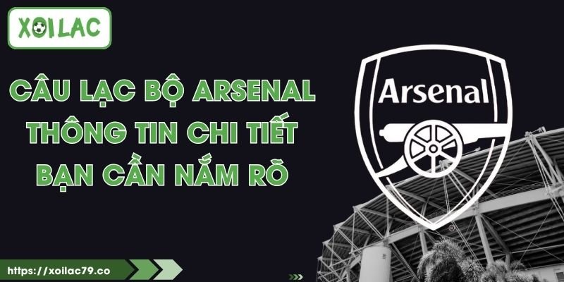Câu Lạc Bộ Arsenal - Thông Tin Chi Tiết Bạn Cần Nắm