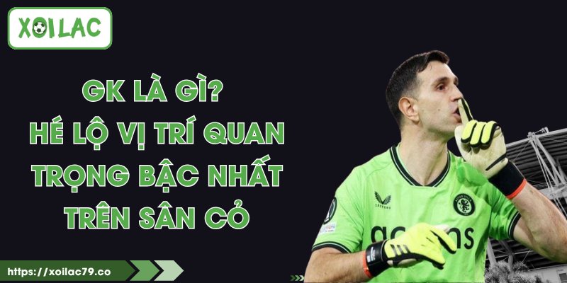 GK Là Gì? Hé Lộ Vị Trí Quan Trọng Bậc Nhất Trên Sân Cỏ