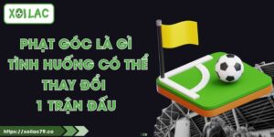 Phạt Góc Là Gì - Tình Huống Có Thể Thay Đổi 1 Trận Đấu