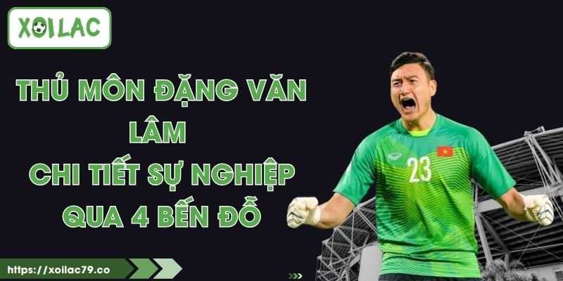 Thủ Môn Đặng Văn Lâm - Chi Tiết Sự Nghiệp Qua 4 Bến Đỗ