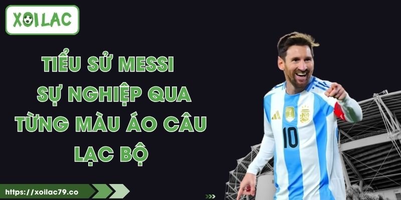 Tiểu Sử Messi - Sự Nghiệp Qua Từ Màu Áo Câu Lạc Bộ 1 Tiểu Sử Messi - Sự Nghiệp Qua Từ Màu Áo Câu Lạc Bộ